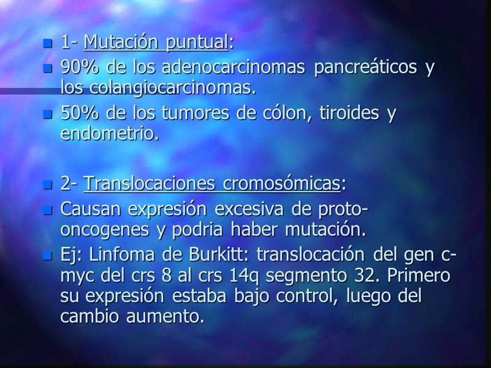 1- Mutación puntual: 90% de los adenocarcinomas pancreáticos y los colangiocarcinomas. 50% de los tumores de cólon, tiroides y endometrio.