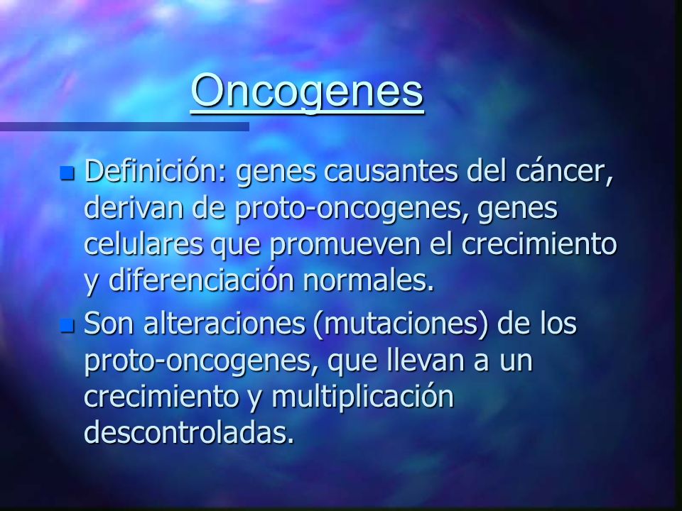 Oncogenes Definición: genes causantes del cáncer, derivan de proto-oncogenes, genes celulares que promueven el crecimiento y diferenciación normales.