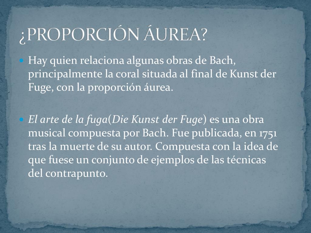 ¿PROPORCIÓN ÁUREA Hay quien relaciona algunas obras de Bach, principalmente la coral situada al final de Kunst der Fuge, con la proporción áurea.