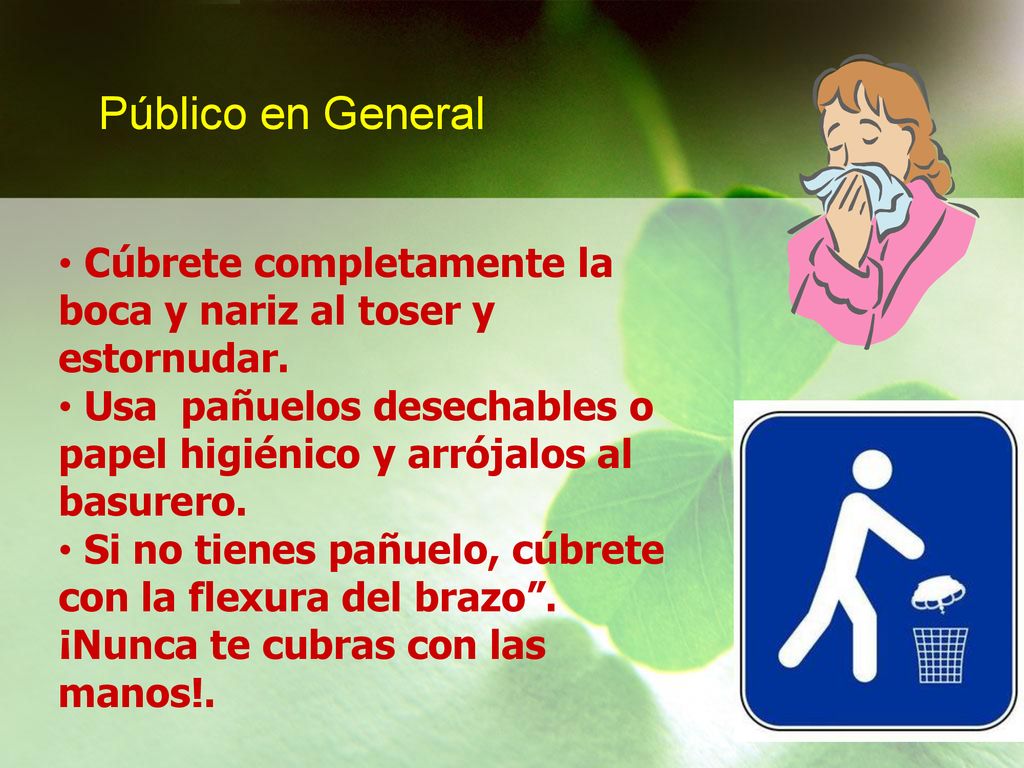 Público en General Cúbrete completamente la boca y nariz al toser y estornudar. Usa pañuelos desechables o papel higiénico y arrójalos al basurero.