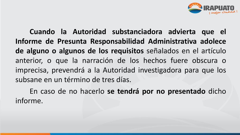 Cuando la Autoridad substanciadora advierta que el Informe de Presunta Responsabilidad Administrativa adolece de alguno o algunos de los requisitos señalados en el artículo anterior, o que la narración de los hechos fuere obscura o imprecisa, prevendrá a la Autoridad investigadora para que los subsane en un término de tres días.