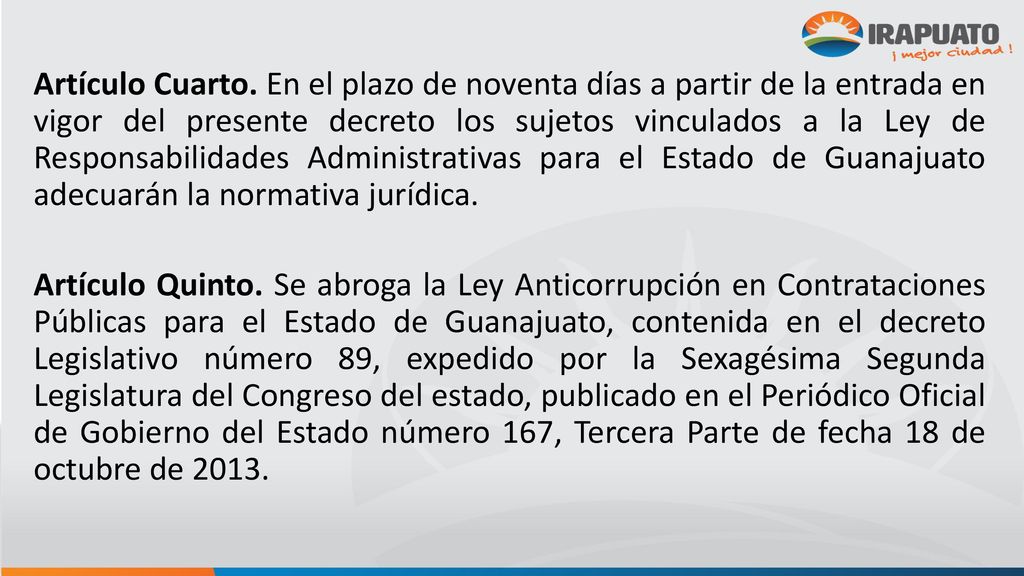 Artículo Cuarto. En el plazo de noventa días a partir de la entrada en vigor del presente decreto los sujetos vinculados a la Ley de Responsabilidades Administrativas para el Estado de Guanajuato adecuarán la normativa jurídica.