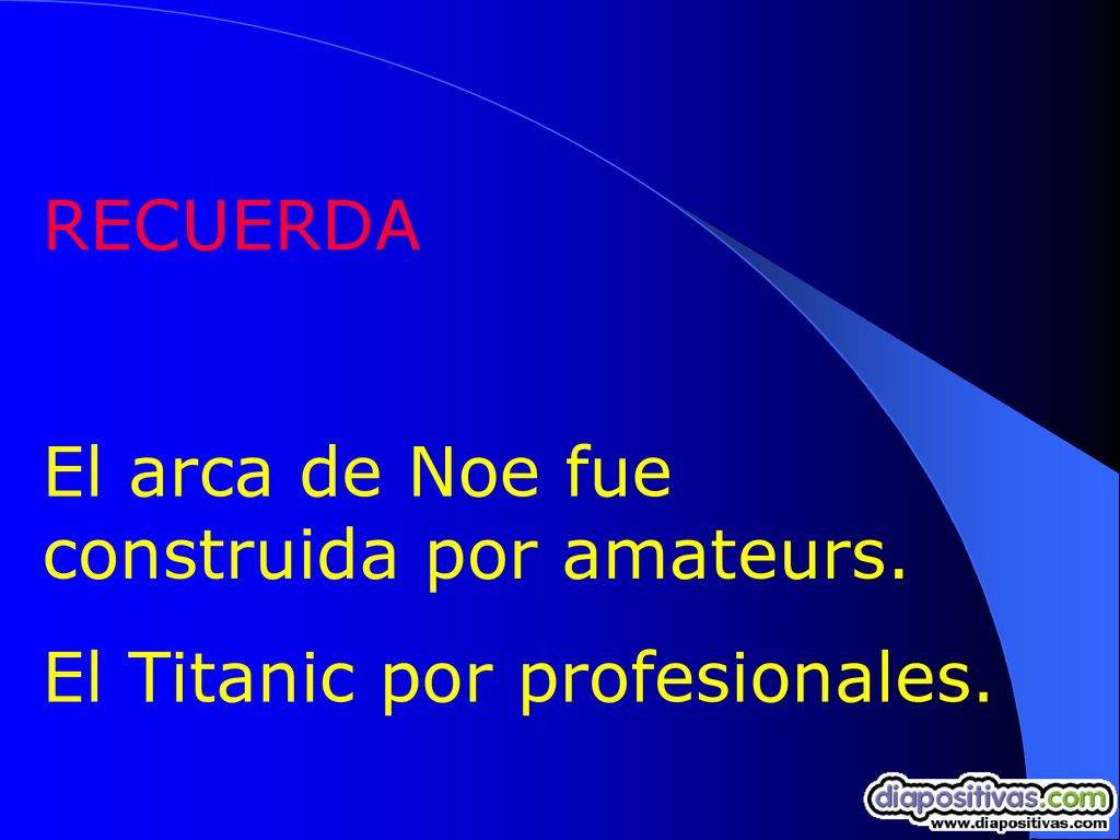 RECUERDA El arca de Noe fue construida por amateurs. El Titanic por profesionales.