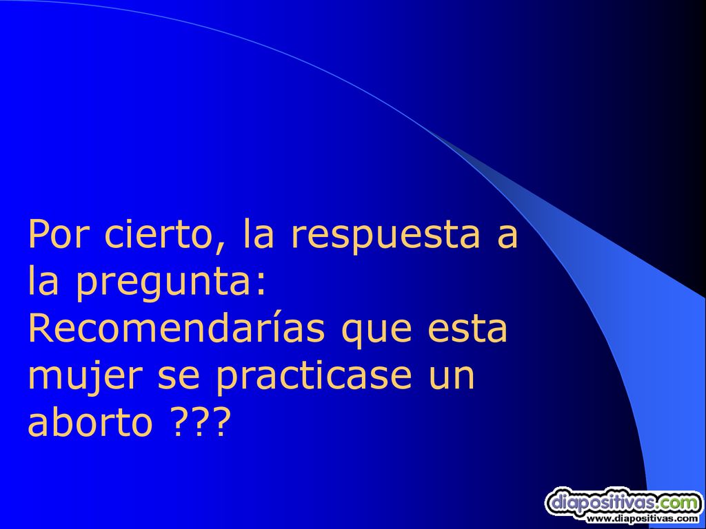 Por cierto, la respuesta a la pregunta: Recomendarías que esta mujer se practicase un aborto