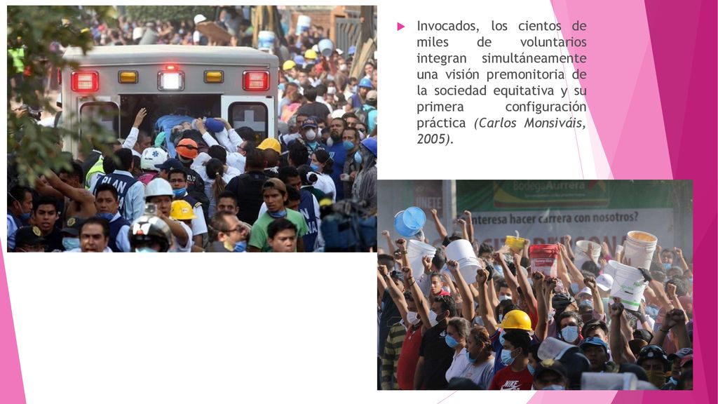 Invocados, los cientos de miles de voluntarios integran simultáneamente una visión premonitoria de la sociedad equitativa y su primera configuración práctica (Carlos Monsiváis, 2005).