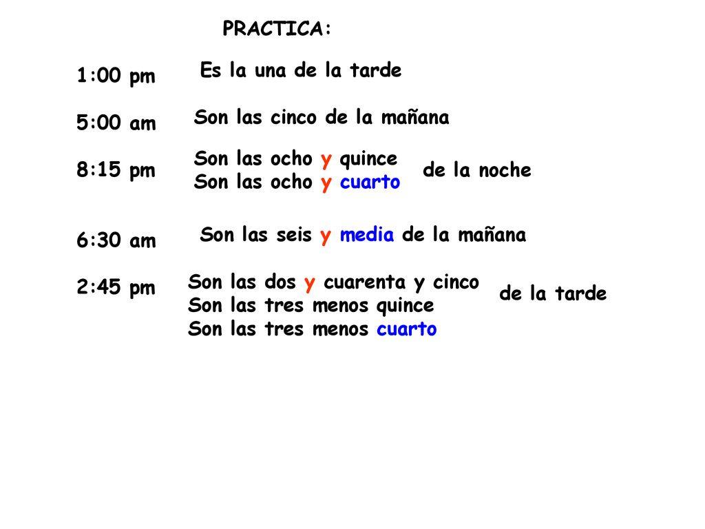 PRACTICA: Es la una de la tarde. 1:00 pm. 5:00 am. 8:15 pm. 6:30 am. 2:45 pm. Son las cinco de la mañana.
