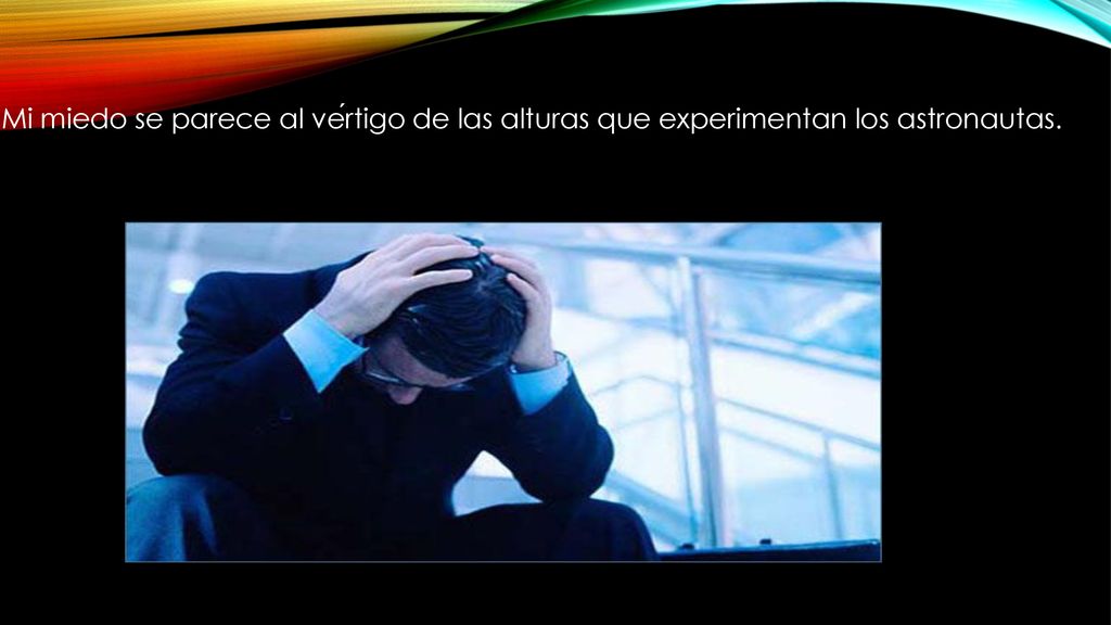 Mi miedo se parece al vértigo de las alturas que experimentan los astronautas.
