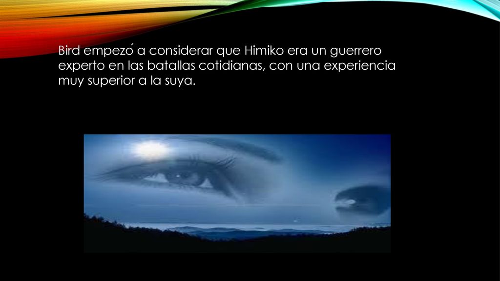 Bird empezó a considerar que Himiko era un guerrero experto en las batallas cotidianas, con una experiencia muy superior a la suya.