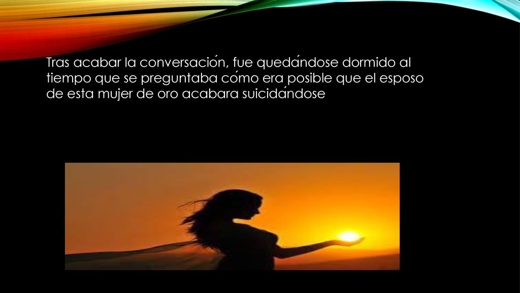 Tras acabar la conversación, fue quedándose dormido al tiempo que se preguntaba cómo era posible que el esposo de esta mujer de oro acabara suicidándose