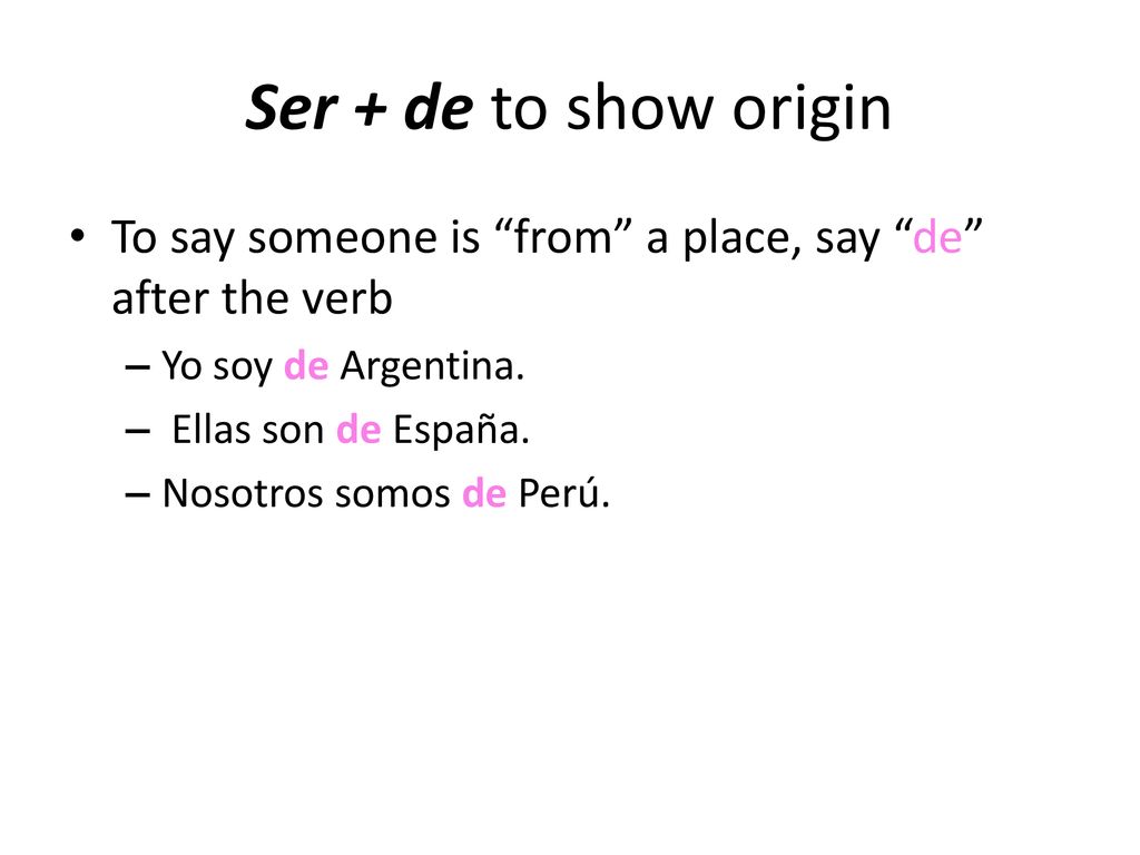 Ser + de to show origin To say someone is from a place, say de after the verb. Yo soy de Argentina.