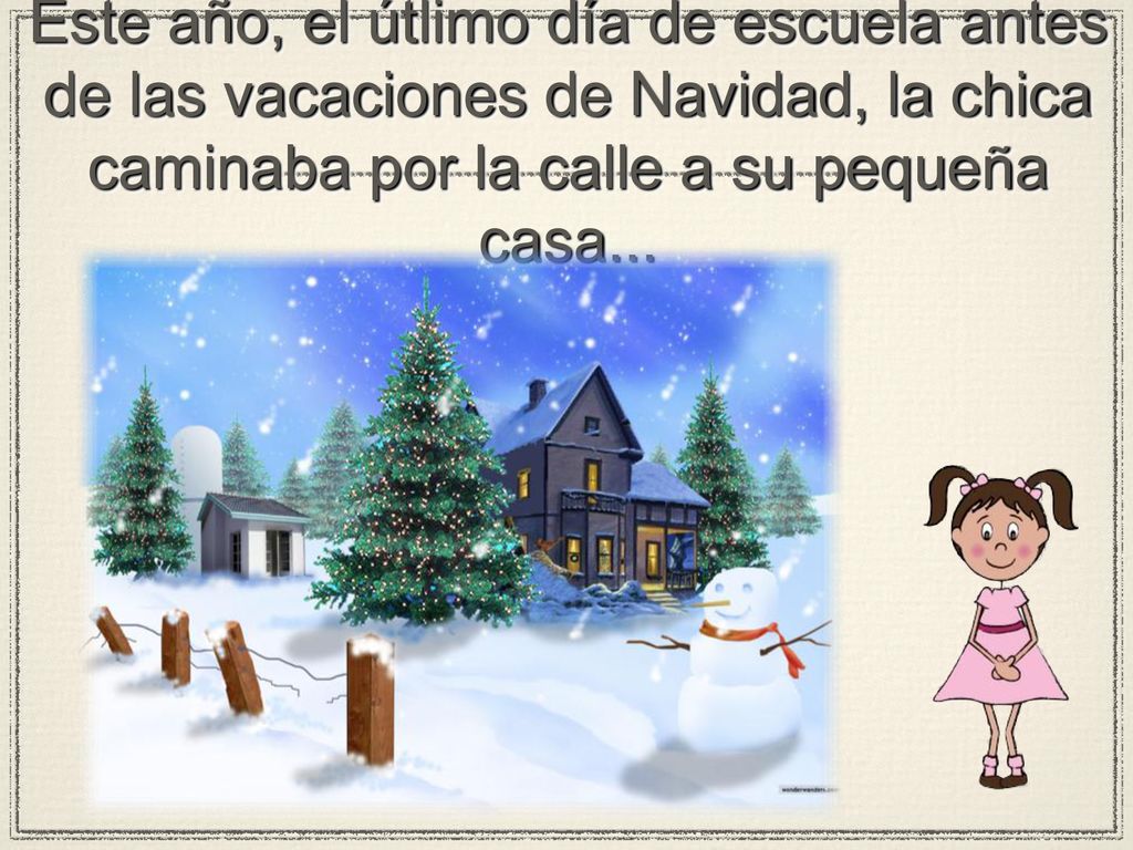 Este año, el útlimo día de escuela antes de las vacaciones de Navidad, la chica caminaba por la calle a su pequeña casa...