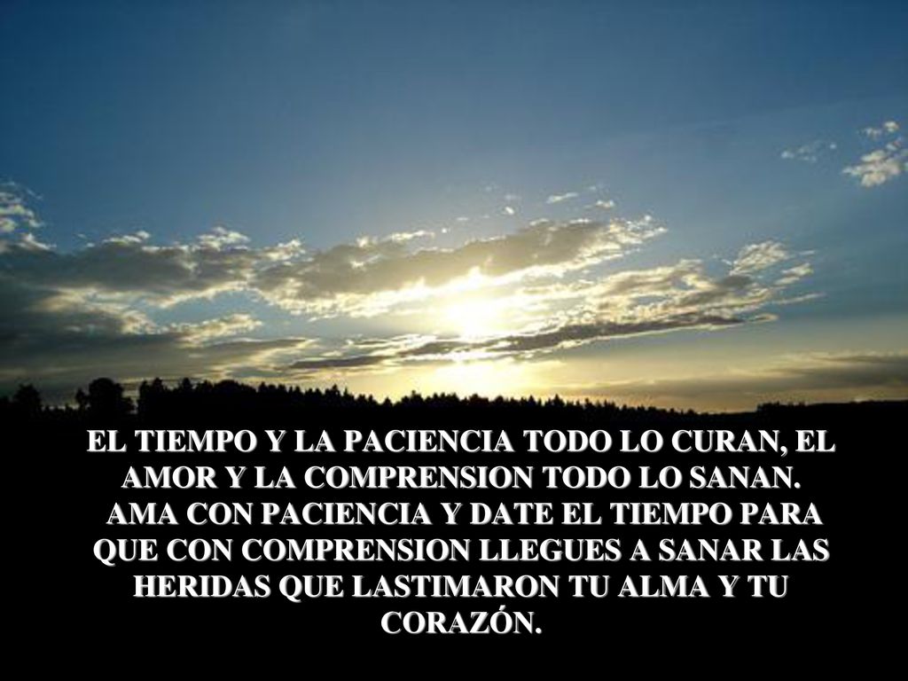 EL TIEMPO Y LA PACIENCIA TODO LO CURAN, EL AMOR Y LA COMPRENSION TODO LO SANAN.