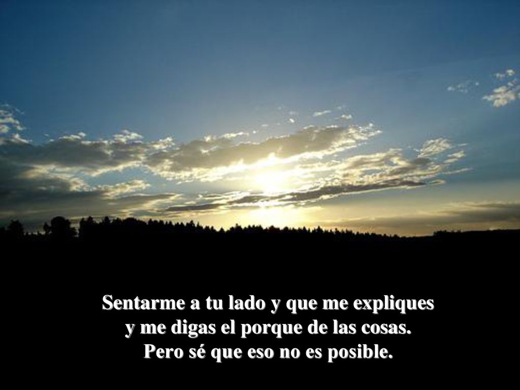 Sentarme a tu lado y que me expliques y me digas el porque de las cosas.