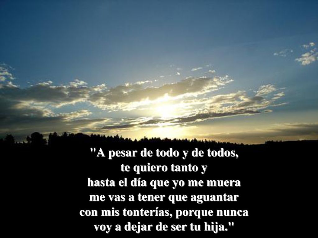 A pesar de todo y de todos, te quiero tanto y hasta el día que yo me muera me vas a tener que aguantar con mis tonterías, porque nunca voy a dejar de ser tu hija.