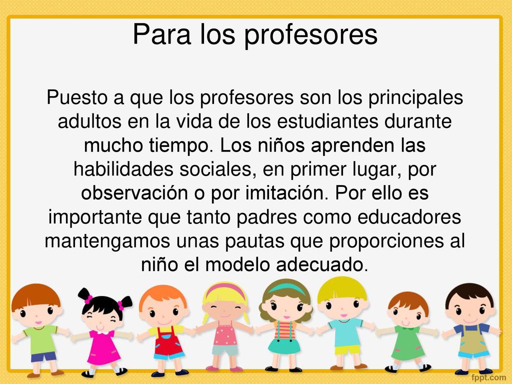 Para los profesores Puesto a que los profesores son los principales adultos en la vida de los estudiantes durante mucho tiempo.