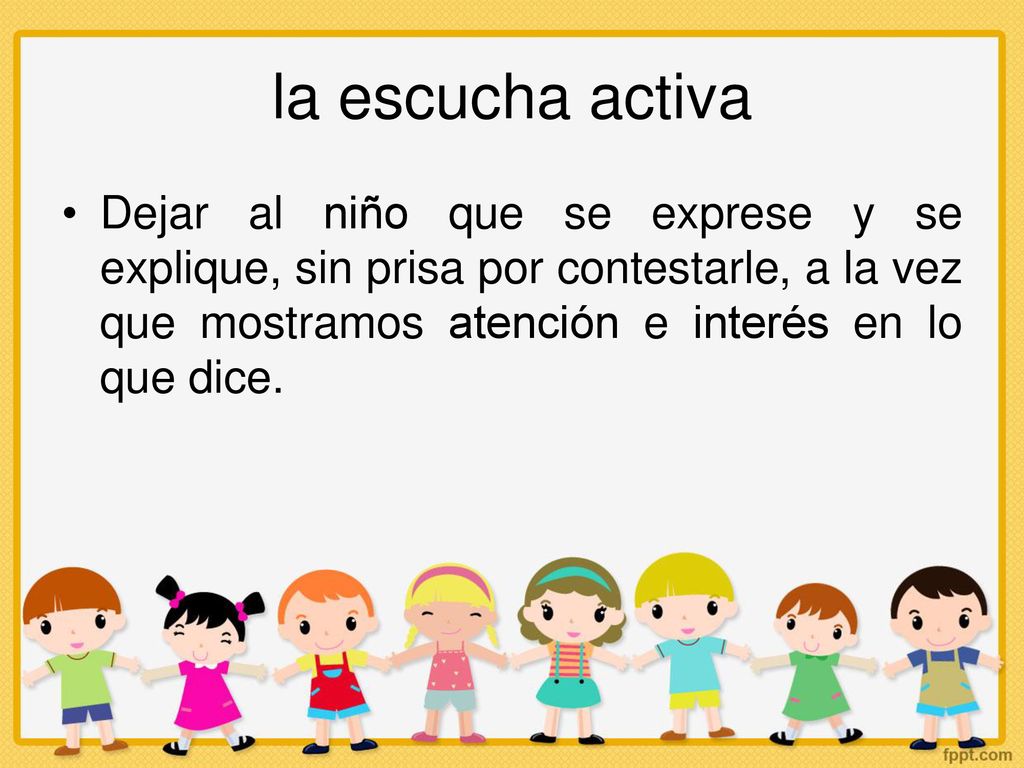 la escucha activa Dejar al niño que se exprese y se explique, sin prisa por contestarle, a la vez que mostramos atención e interés en lo que dice.