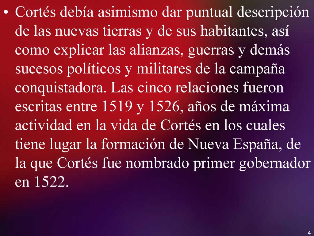Cortés debía asimismo dar puntual descripción de las nuevas tierras y de sus habitantes, así como explicar las alianzas, guerras y demás sucesos políticos y militares de la campaña conquistadora.