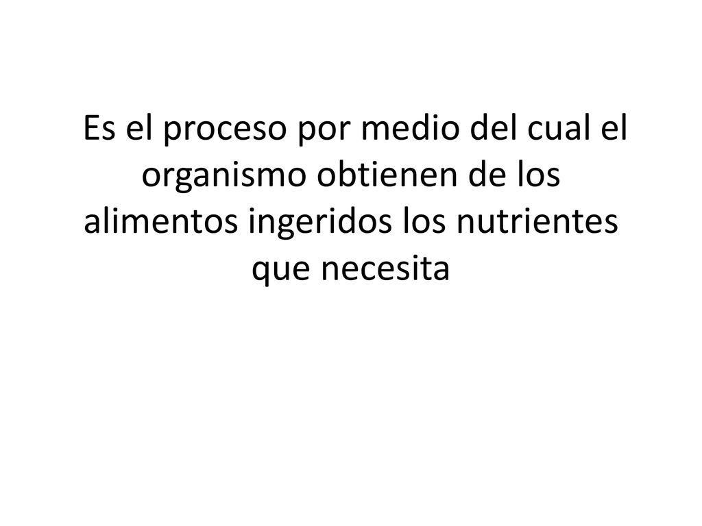 Es el proceso por medio del cual el organismo obtienen de los alimentos ingeridos los nutrientes que necesita