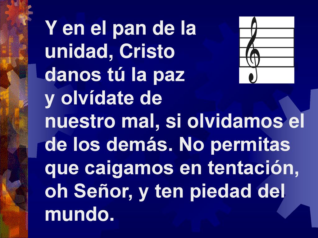 Y en el pan de la unidad, Cristo. danos tú la paz. y olvídate de. nuestro mal, si olvidamos el de los demás. No permitas.