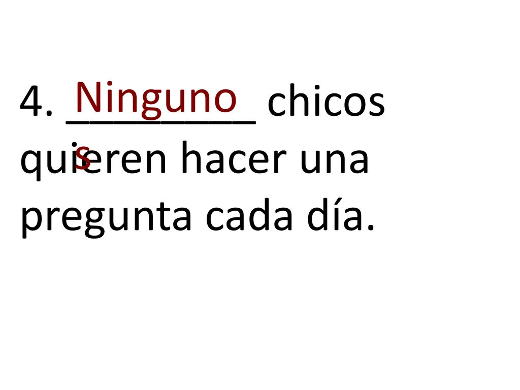 Ningunos 4. ________ chicos quieren hacer una pregunta cada día.
