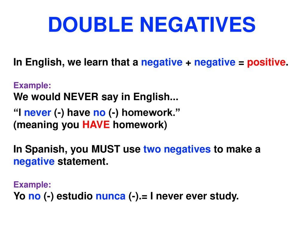 DOUBLE NEGATIVES In English, we learn that a negative + negative = positive. Example: We would NEVER say in English...