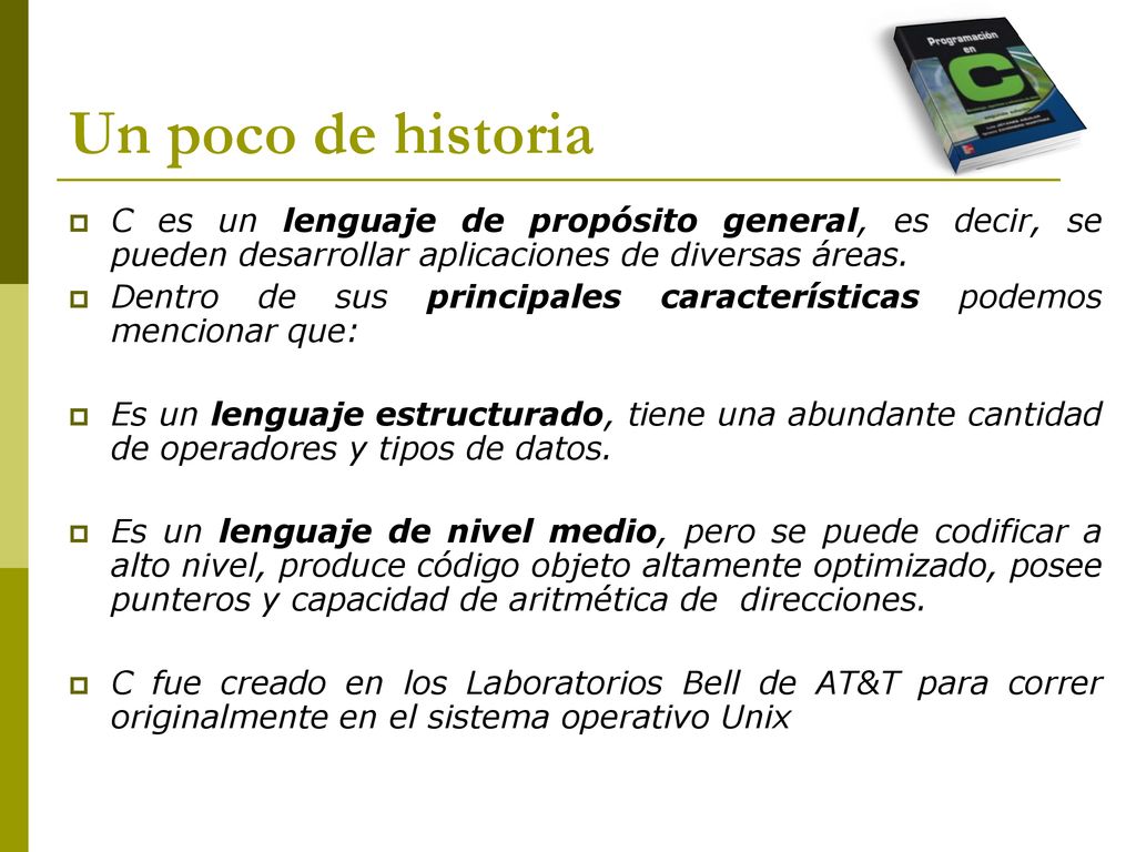 Un poco de historia C es un lenguaje de propósito general, es decir, se pueden desarrollar aplicaciones de diversas áreas.