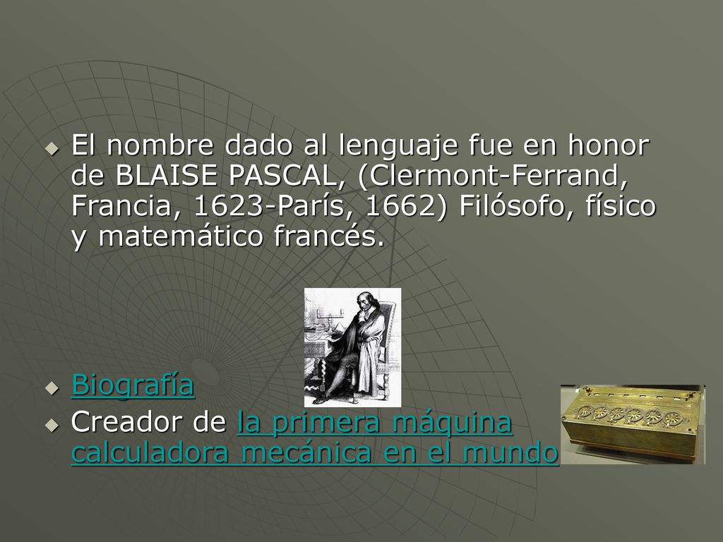El nombre dado al lenguaje fue en honor de BLAISE PASCAL, (Clermont-Ferrand, Francia, 1623-París, 1662) Filósofo, físico y matemático francés.