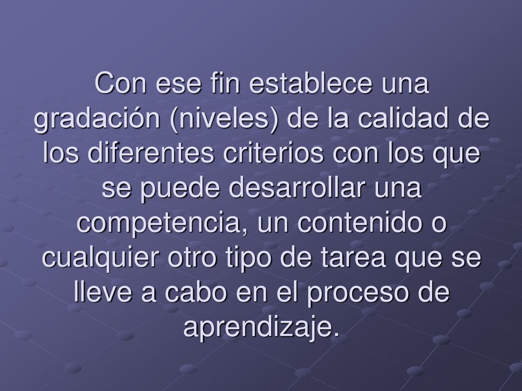 Con ese fin establece una gradación (niveles) de la calidad de los diferentes criterios con los que se puede desarrollar una competencia, un contenido o cualquier otro tipo de tarea que se lleve a cabo en el proceso de aprendizaje.