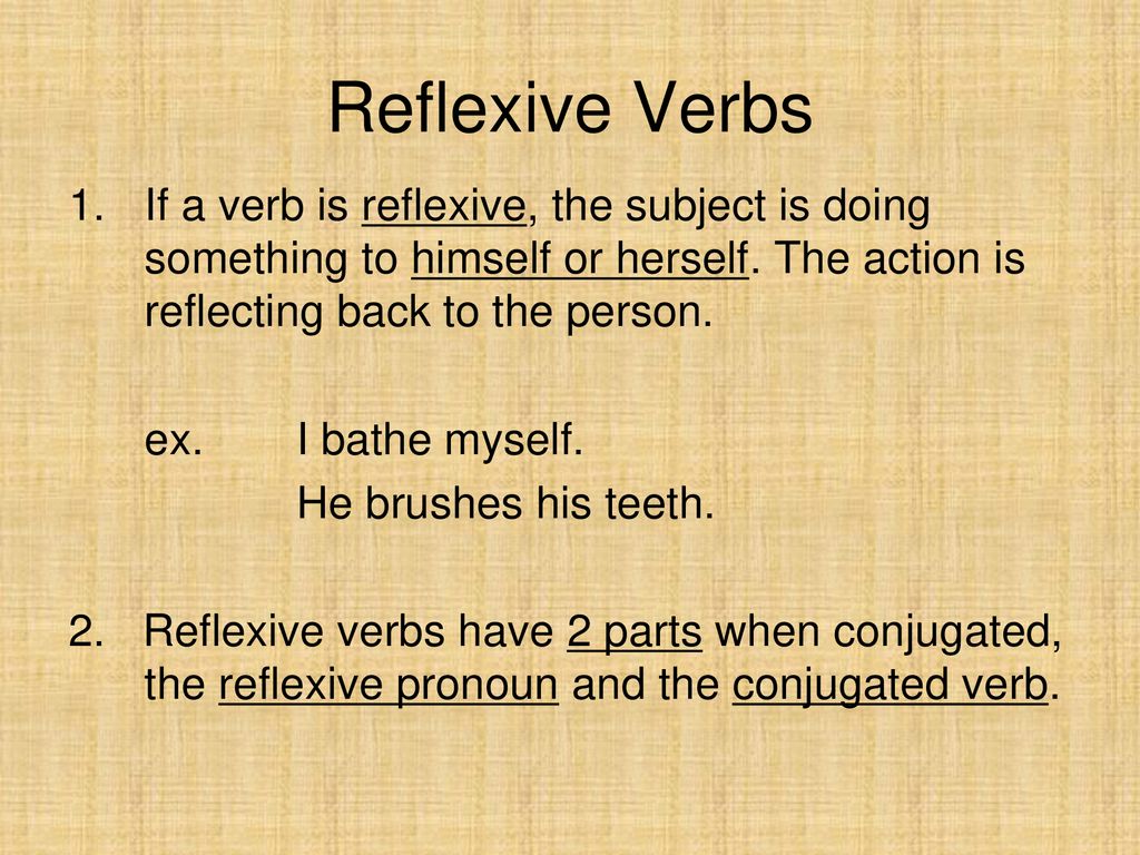 Reflexive Verbs If a verb is reflexive, the subject is doing something to himself or herself. The action is reflecting back to the person.