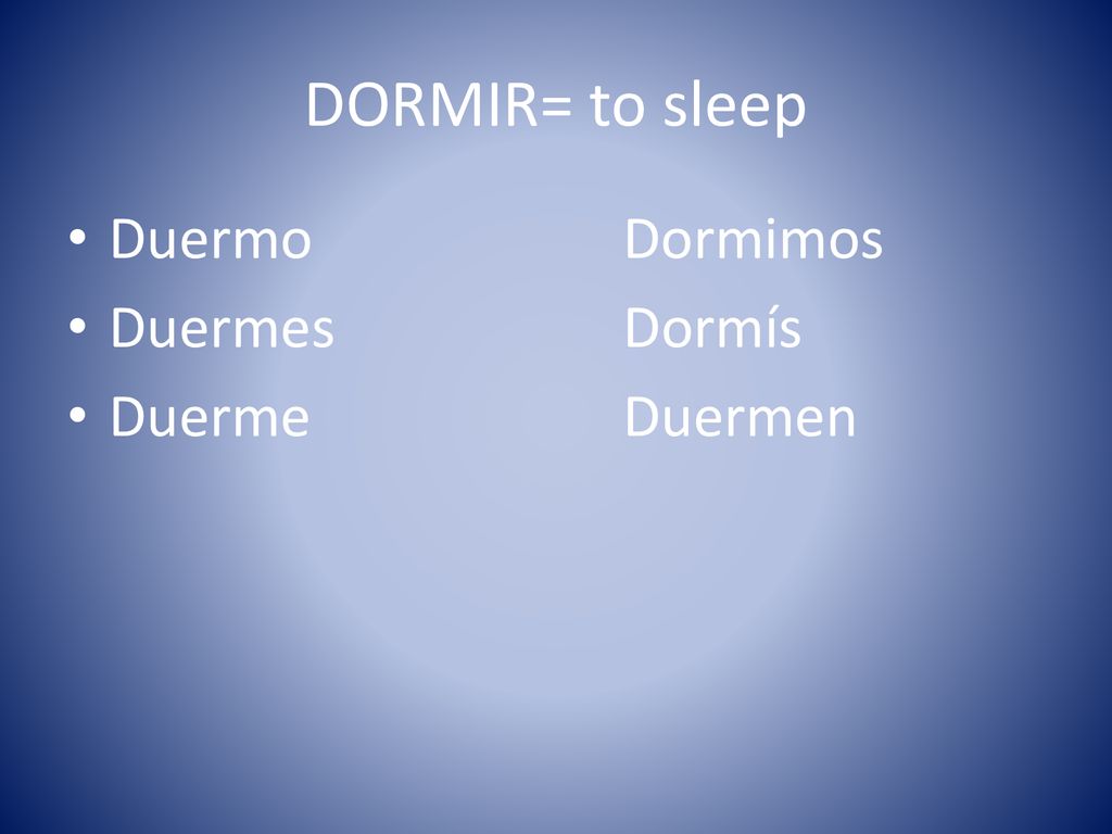 DORMIR= to sleep Duermo Dormimos Duermes Dormís Duerme Duermen
