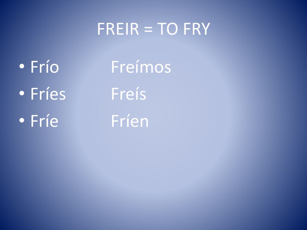 FREIR = TO FRY Frío Freímos Fríes Freís Fríe Fríen