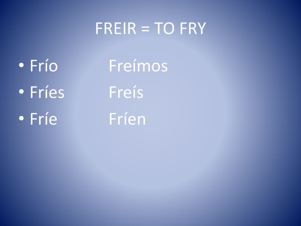 FREIR = TO FRY Frío Freímos Fríes Freís Fríe Fríen