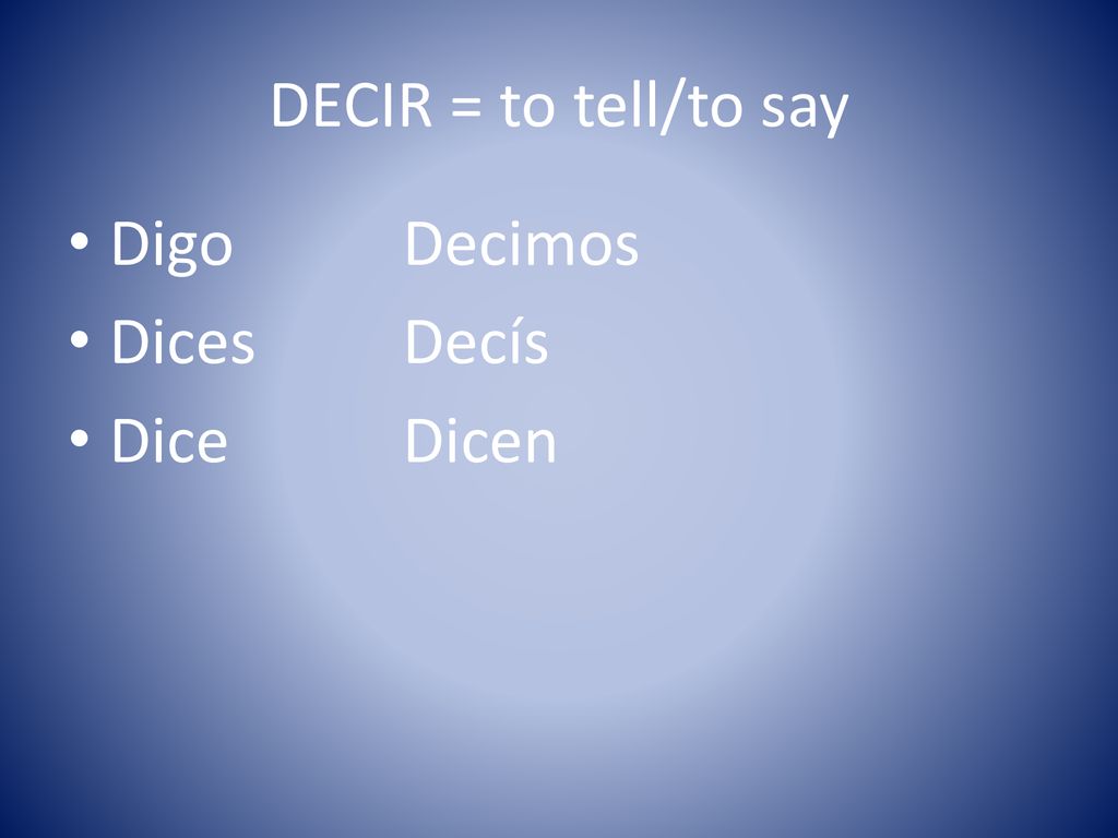 DECIR = to tell/to say Digo Decimos Dices Decís Dice Dicen