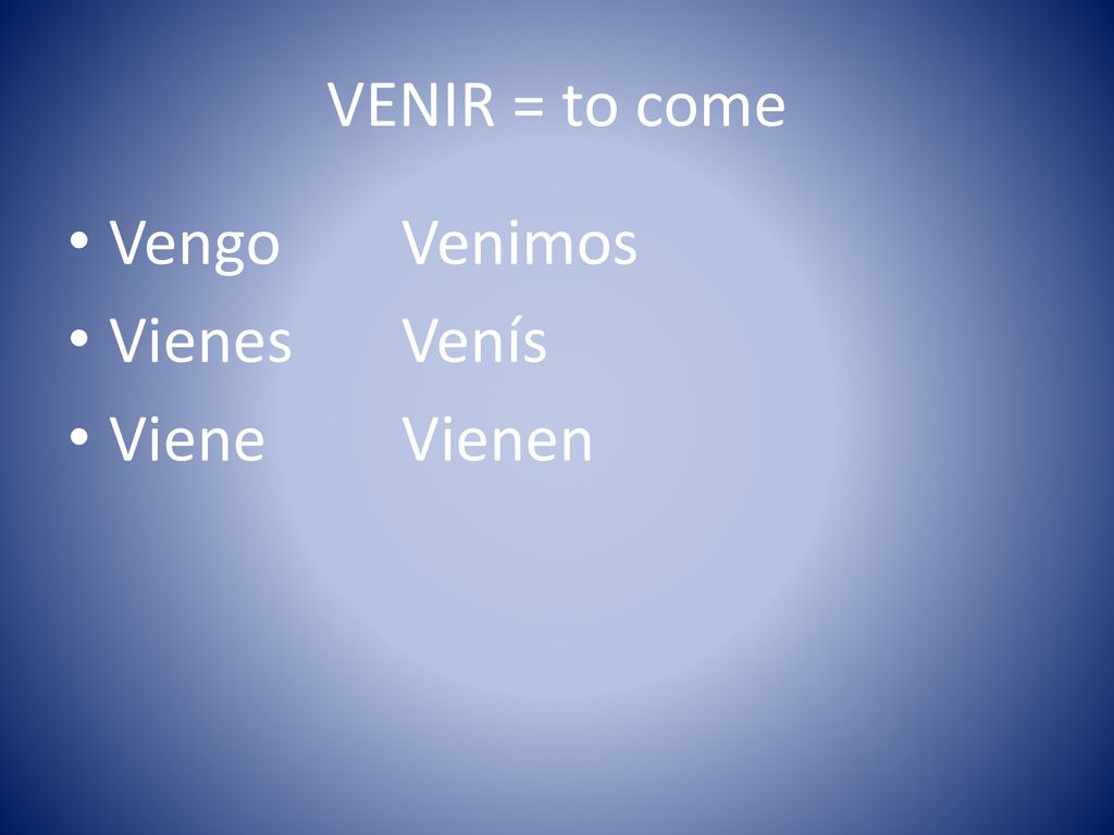 VENIR = to come Vengo Venimos Vienes Venís Viene Vienen