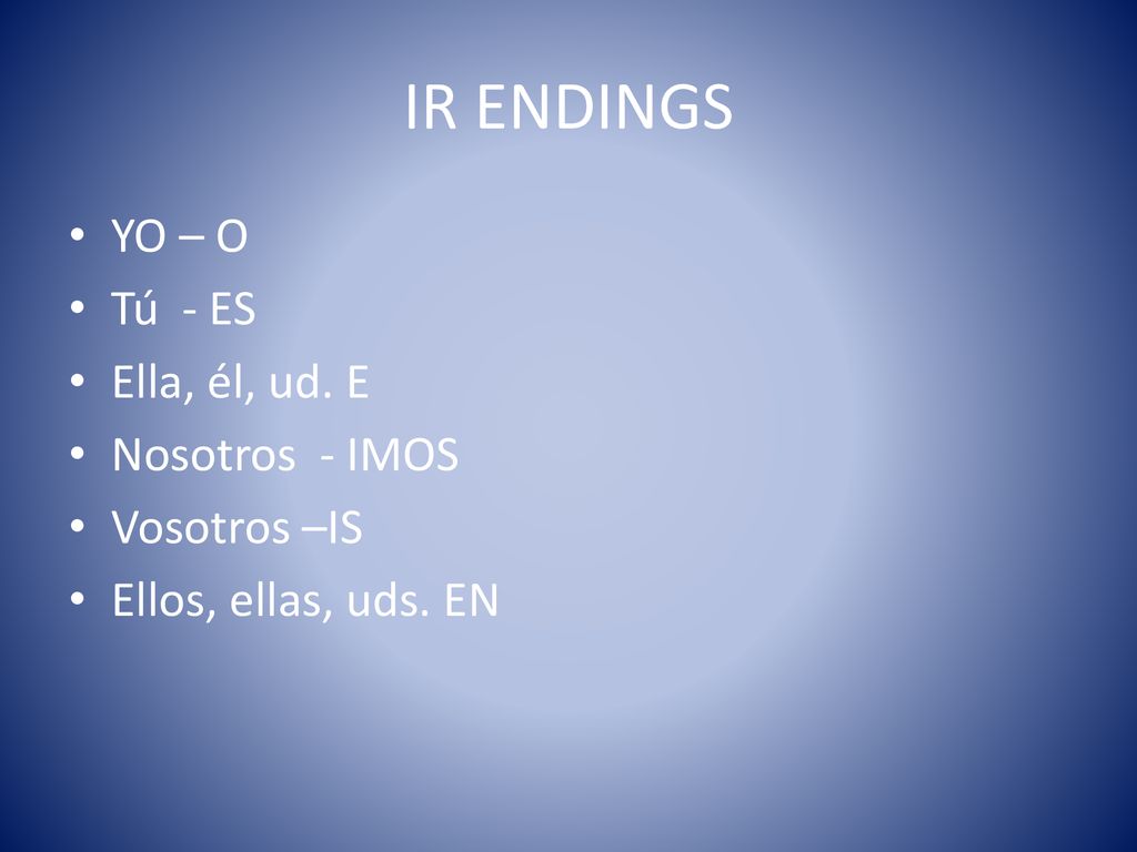 IR ENDINGS YO – O Tú - ES Ella, él, ud. E Nosotros - IMOS Vosotros –IS