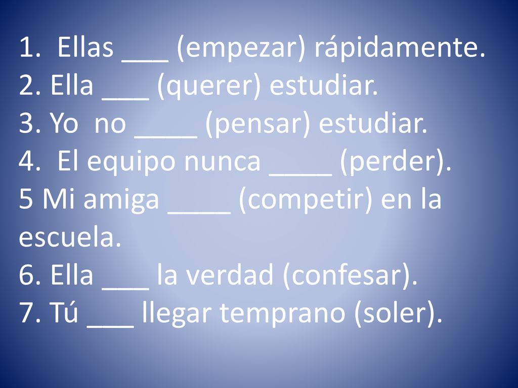 1. Ellas ___ (empezar) rápidamente. 2. Ella ___ (querer) estudiar. 3