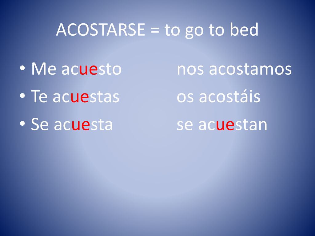 ACOSTARSE = to go to bed Me acuesto nos acostamos.