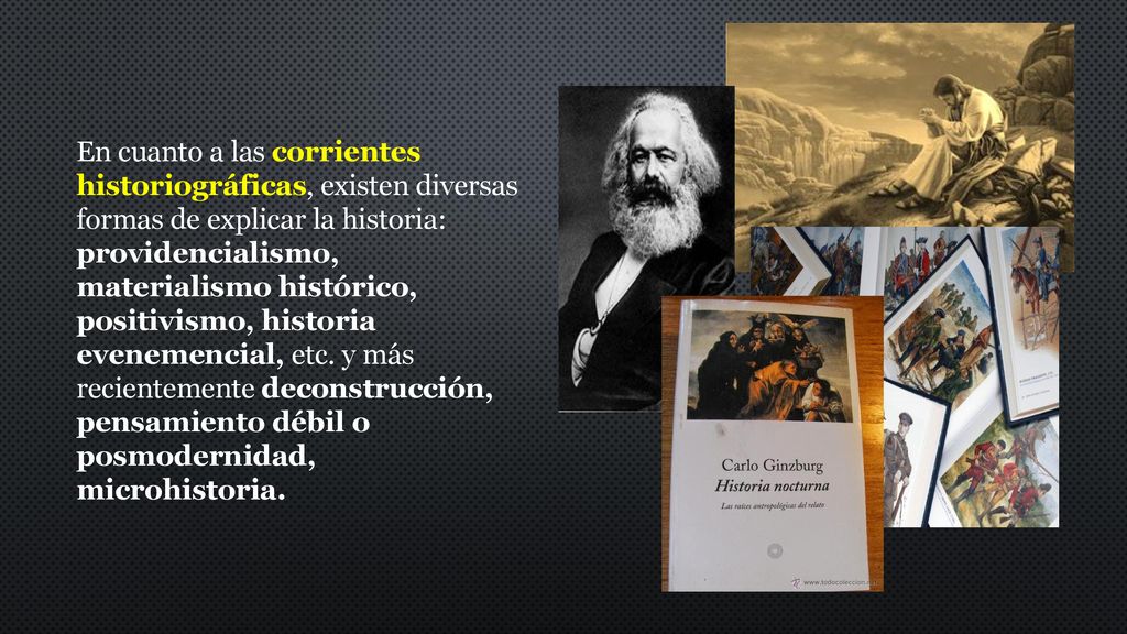 En cuanto a las corrientes historiográficas, existen diversas formas de explicar la historia: providencialismo, materialismo histórico, positivismo, historia evenemencial, etc.