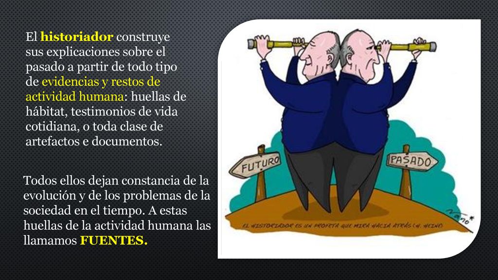 El historiador construye sus explicaciones sobre el pasado a partir de todo tipo de evidencias y restos de actividad humana: huellas de hábitat, testimonios de vida cotidiana, o toda clase de artefactos e documentos.