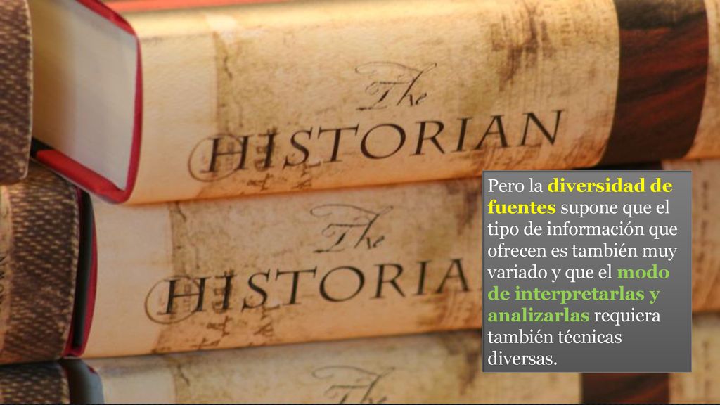 Pero la diversidad de fuentes supone que el tipo de información que ofrecen es también muy variado y que el modo de interpretarlas y analizarlas requiera también técnicas diversas.