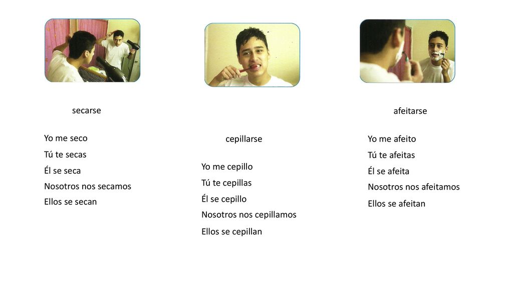secarse afeitarse. Yo me seco. cepillarse. Yo me afeito. Tú te secas. Tú te afeitas. Yo me cepillo.