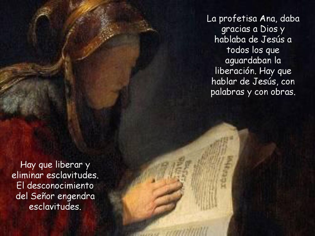La profetisa Ana, daba gracias a Dios y hablaba de Jesús a todos los que aguardaban la liberación. Hay que hablar de Jesús, con palabras y con obras.