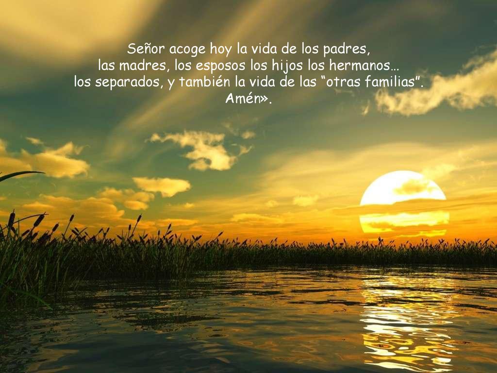 Señor acoge hoy la vida de los padres, las madres, los esposos los hijos los hermanos… los separados, y también la vida de las otras familias .