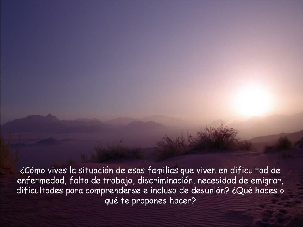 ¿Cómo vives la situación de esas familias que viven en dificultad de enfermedad, falta de trabajo, discriminación, necesidad de emigrar, dificultades para comprenderse e incluso de desunión.