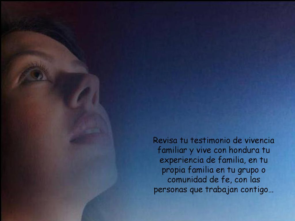 Revisa tu testimonio de vivencia familiar y vive con hondura tu experiencia de familia, en tu propia familia en tu grupo o comunidad de fe, con las personas que trabajan contigo…