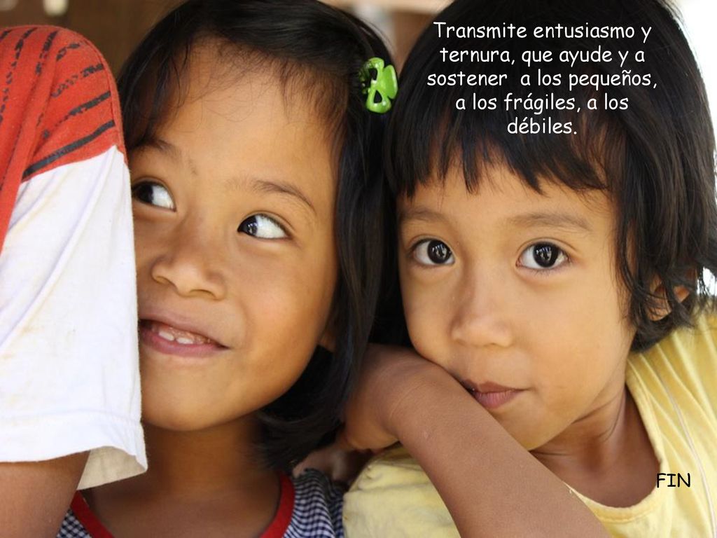Transmite entusiasmo y ternura, que ayude y a sostener a los pequeños, a los frágiles, a los débiles.