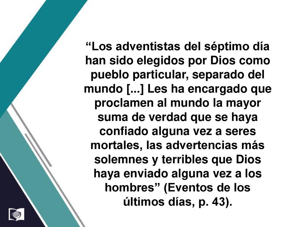 Los adventistas del séptimo día han sido elegidos por Dios como pueblo particular, separado del mundo [...] Les ha encargado que proclamen al mundo la mayor suma de verdad que se haya confiado alguna vez a seres mortales, las advertencias más solemnes y terribles que Dios haya enviado alguna vez a los hombres (Eventos de los últimos días, p.