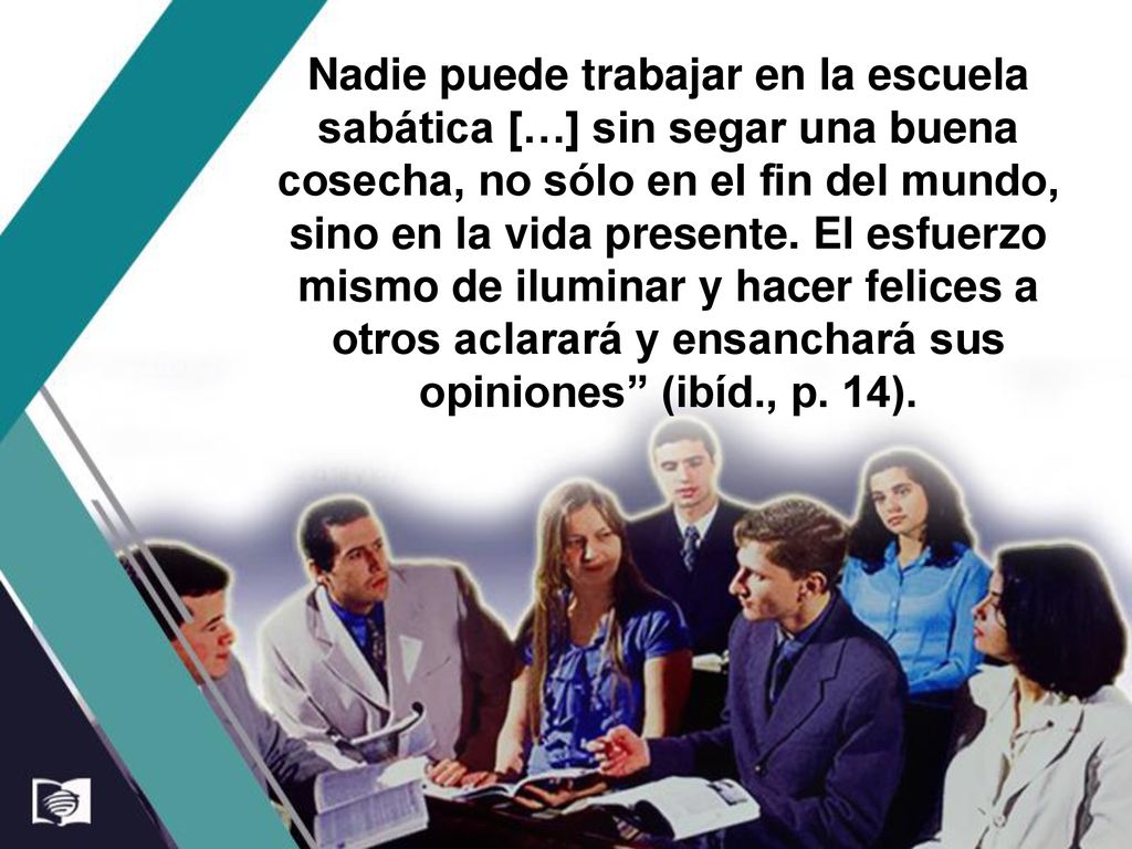 Nadie puede trabajar en la escuela sabática […] sin segar una buena cosecha, no sólo en el fin del mundo, sino en la vida presente.