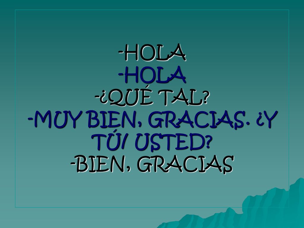 -HOLA -HOLA -¿QUÉ TAL -MUY BIEN, GRACIAS. ¿Y TÚ/ USTED -BIEN, GRACIAS