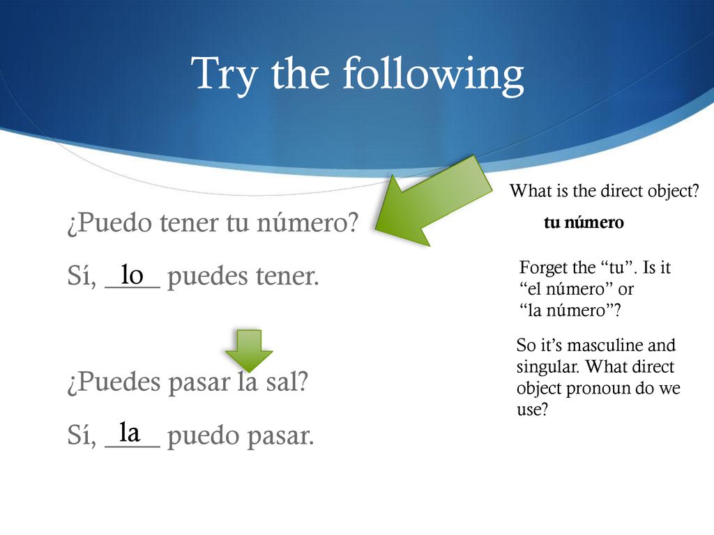 Try the following What is the direct object ¿Puedo tener tu número Sí, ____ puedes tener. ¿Puedes pasar la sal Sí, ____ puedo pasar.